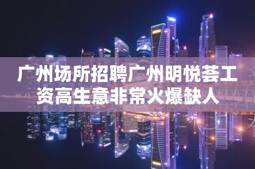 广州场所招聘广州明悦荟工资高生意非常火爆缺人