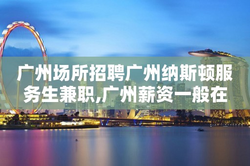 广州场所招聘广州纳斯顿服务生兼职,广州薪资一般在