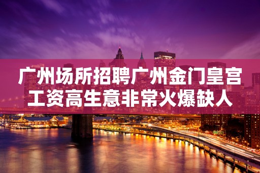 广州场所招聘广州金门皇宫工资高生意非常火爆缺人