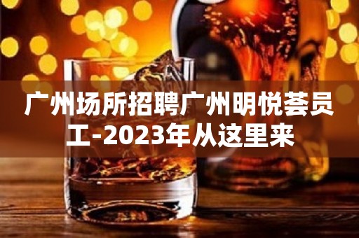 广州场所招聘广州明悦荟员工-2023年从这里来
