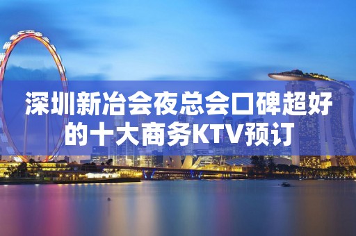 深圳新冶会夜总会口碑超好的十大商务KTV预订