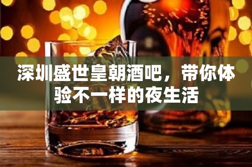 深圳盛世皇朝酒吧，带你体验不一样的夜生活