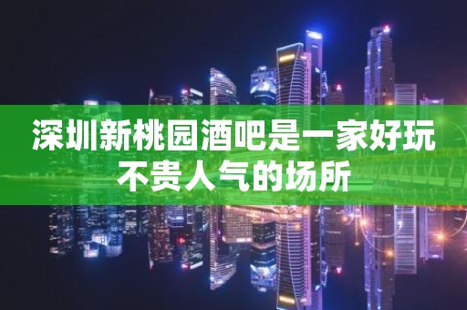 深圳新桃园酒吧是一家好玩不贵人气的场所