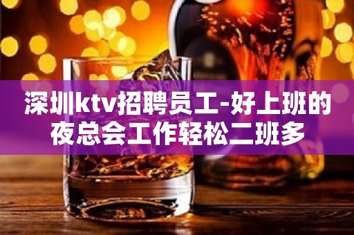 深圳ktv招聘员工-好上班的夜总会工作轻松二班多