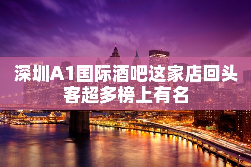 深圳A1国际酒吧这家店回头客超多榜上有名