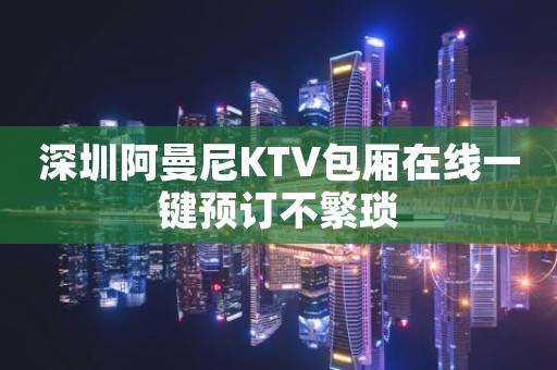 深圳阿曼尼KTV包厢在线一键预订不繁琐