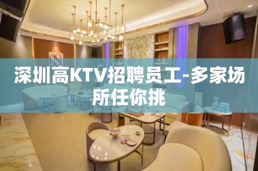 深圳高KTV招聘员工-多家场所任你挑