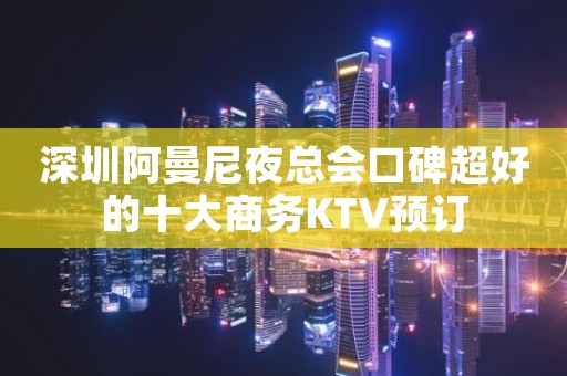 深圳阿曼尼夜总会口碑超好的十大商务KTV预订