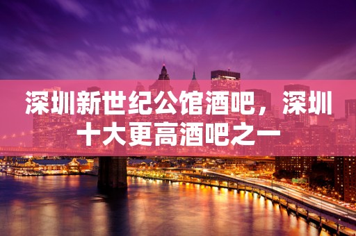 深圳新世纪公馆酒吧，深圳十大更高酒吧之一