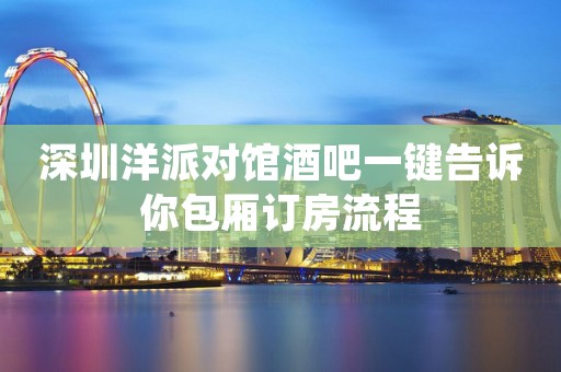 深圳洋派对馆酒吧一键告诉你包厢订房流程