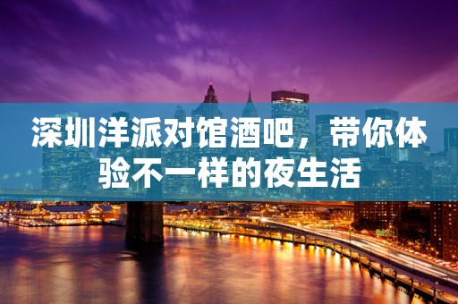 深圳洋派对馆酒吧，带你体验不一样的夜生活