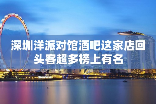 深圳洋派对馆酒吧这家店回头客超多榜上有名