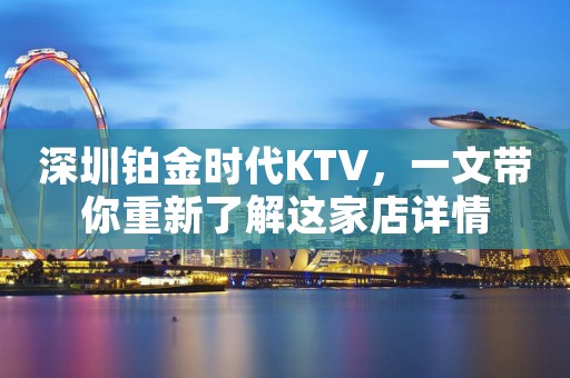 深圳铂金时代KTV，一文带你重新了解这家店详情