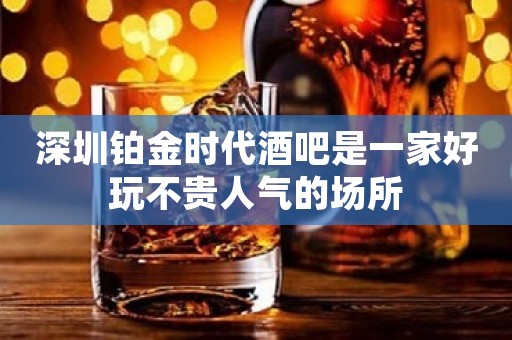 深圳铂金时代酒吧是一家好玩不贵人气的场所