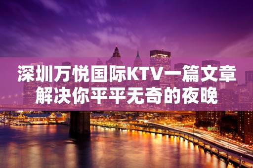深圳万悦国际KTV一篇文章解决你平平无奇的夜晚