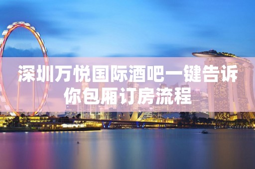 深圳万悦国际酒吧一键告诉你包厢订房流程
