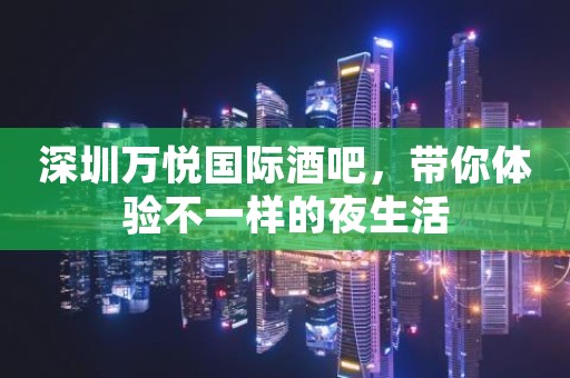 深圳万悦国际酒吧，带你体验不一样的夜生活