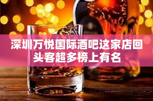 深圳万悦国际酒吧这家店回头客超多榜上有名