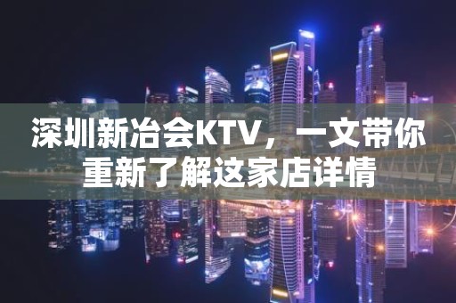深圳新冶会KTV，一文带你重新了解这家店详情