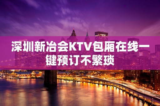 深圳新冶会KTV包厢在线一键预订不繁琐