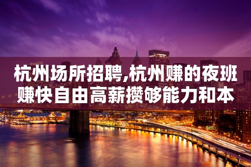 杭州场所招聘,杭州赚的夜班赚快自由高薪攒够能力和本