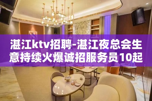 湛江ktv招聘-湛江夜总会生意持续火爆诚招服务员10起步
