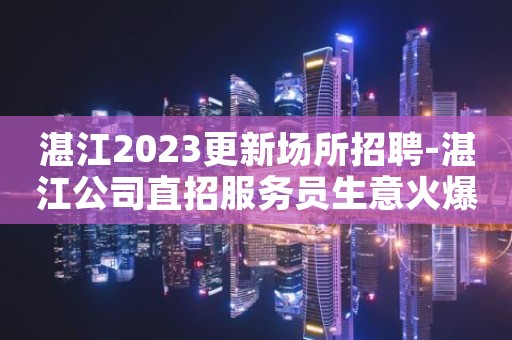 湛江2023更新场所招聘-湛江公司直招服务员生意火爆诚信直招