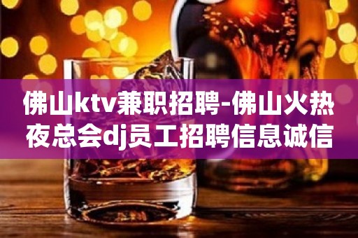 佛山ktv兼职招聘-佛山火热夜总会dj员工招聘信息诚信为本