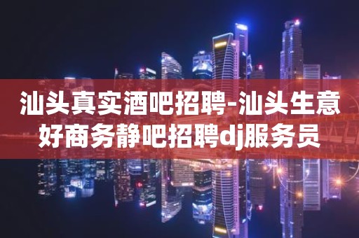 汕头真实酒吧招聘-汕头生意好商务静吧招聘dj服务员