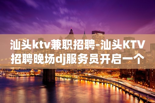 汕头ktv兼职招聘-汕头KTV招聘晚场dj服务员开启一个新的人生