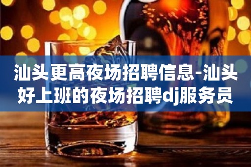 汕头更高夜场招聘信息-汕头好上班的夜场招聘dj服务员诚信相待
