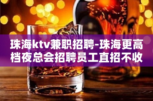 珠海ktv兼职招聘-珠海更高档夜总会招聘员工直招不收费