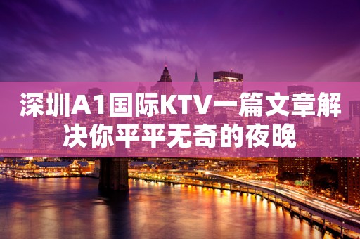 深圳A1国际KTV一篇文章解决你平平无奇的夜晚