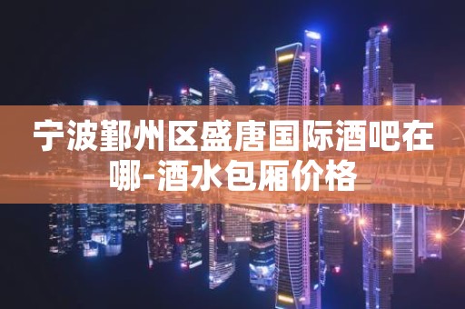 宁波鄞州区盛唐国际酒吧在哪-酒水包厢价格