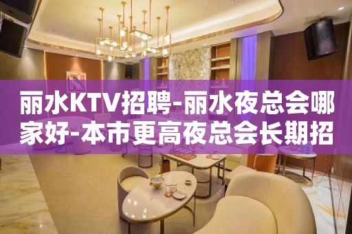 丽水KTV招聘-丽水夜总会哪家好-本市更高夜总会长期招聘
