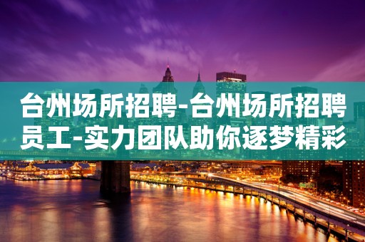 台州场所招聘-台州场所招聘员工-实力团队助你逐梦精彩人生