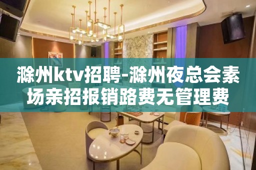 滁州ktv招聘-滁州夜总会素场亲招报销路费无管理费