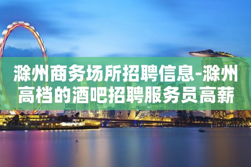 滁州商务场所招聘信息-滁州高档的酒吧招聘服务员高薪资招聘