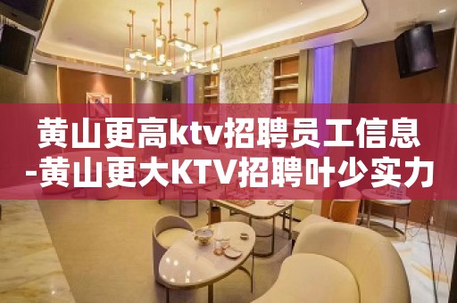 黄山更高ktv招聘员工信息-黄山更大KTV招聘叶少实力团队招聘