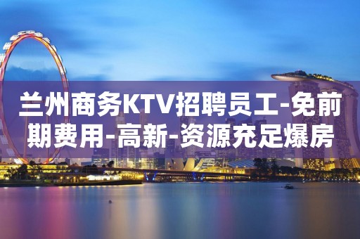 兰州商务KTV招聘员工-免前期费用-高新-资源充足爆房