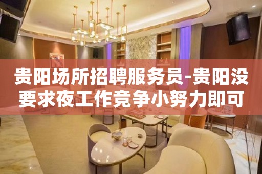 贵阳场所招聘服务员-贵阳没要求夜工作竞争小努力即可斑驳陆离