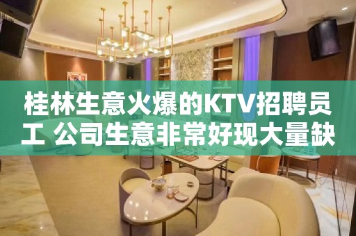 桂林生意火爆的KTV招聘员工 公司生意非常好现大量缺人来就上班