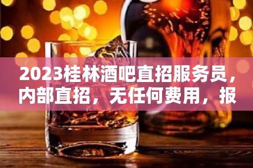 2023桂林酒吧直招服务员，内部直招，无任何费用，报销机票。