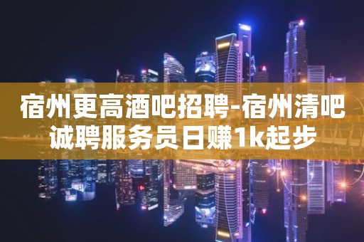 宿州更高酒吧招聘-宿州清吧诚聘服务员日赚1k起步