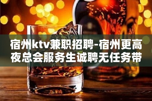 宿州ktv兼职招聘-宿州更高夜总会服务生诚聘无任务带你赚