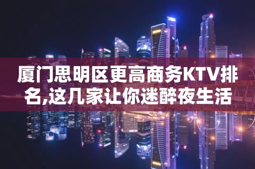 厦门思明区更高商务KTV排名,这几家让你迷醉夜生活