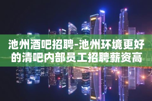 池州酒吧招聘-池州环境更好的清吧内部员工招聘薪资高