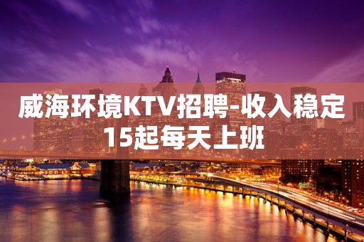 威海环境KTV招聘-收入稳定15起每天上班