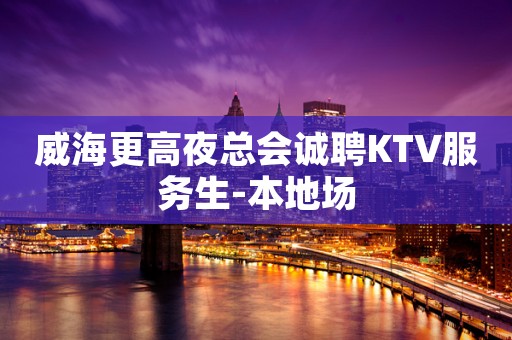 威海更高夜总会诚聘KTV服务生-本地场