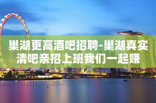 巢湖更高酒吧招聘-巢湖真实清吧亲招上班我们一起赚